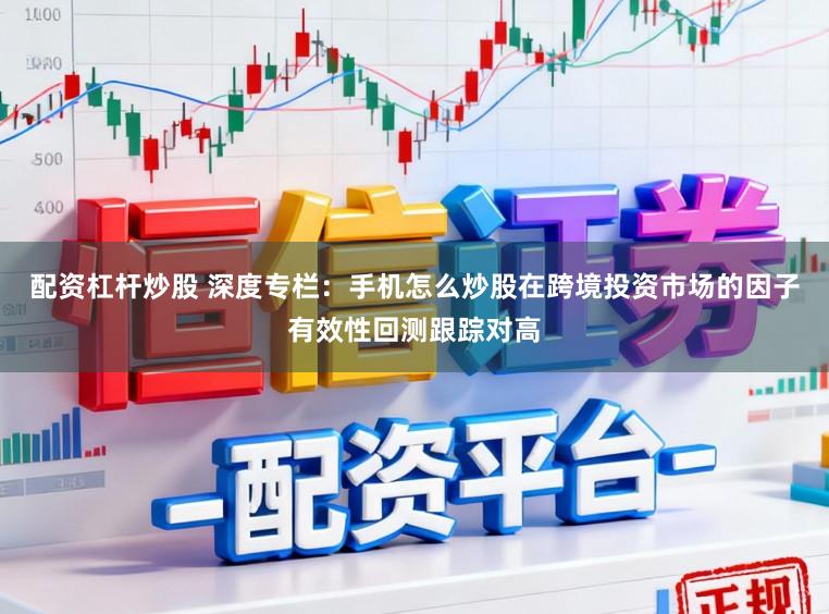 配资杠杆炒股 深度专栏：手机怎么炒股在跨境投资市场的因子有效性回测跟踪对高