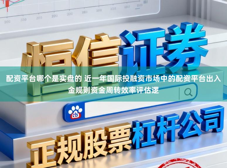 配资平台哪个是实盘的 近一年国际投融资市场中的配资平台出入金规则资金周转效率评估逻