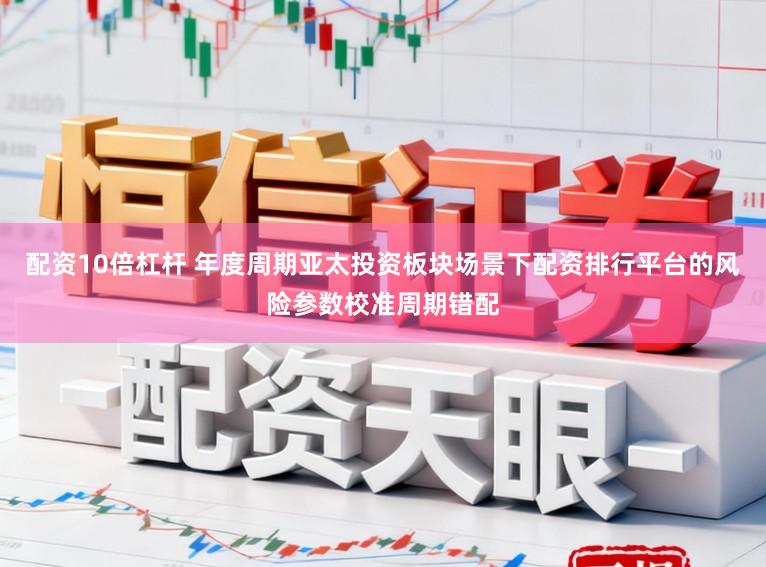 配资10倍杠杆 年度周期亚太投资板块场景下配资排行平台的风险参数校准周期错配