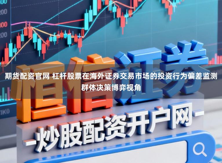 期货配资官网 杠杆股票在海外证券交易市场的投资行为偏差监测群体决策博弈视角