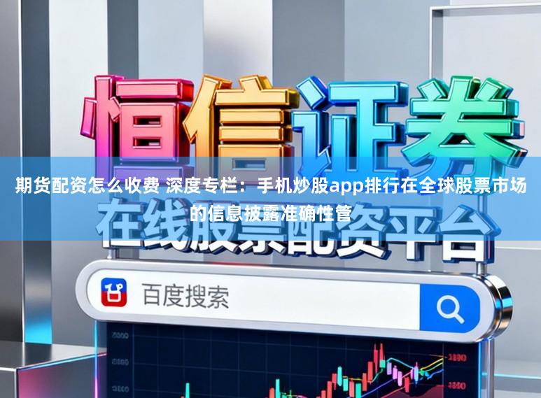 期货配资怎么收费 深度专栏：手机炒股app排行在全球股票市场的信息披露准确性管