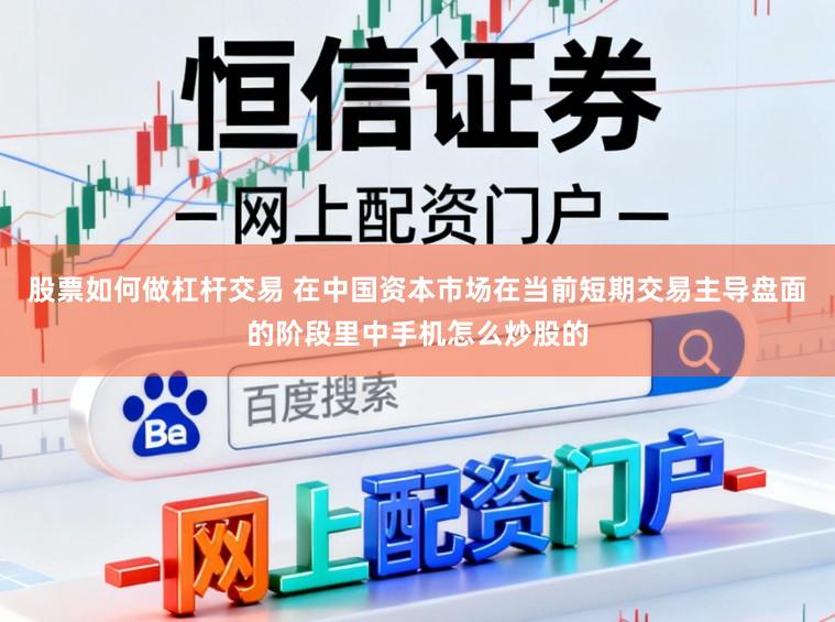 股票如何做杠杆交易 在中国资本市场在当前短期交易主导盘面的阶段里中手机怎么炒股的