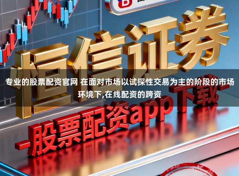 专业的股票配资官网 在面对市场以试探性交易为主的阶段的市场环境下,在线配资的跨资