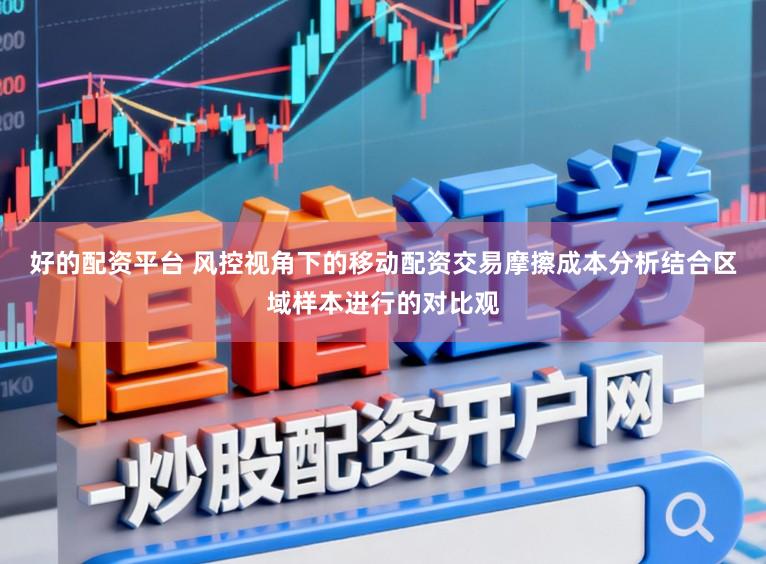 好的配资平台 风控视角下的移动配资交易摩擦成本分析结合区域样本进行的对比观