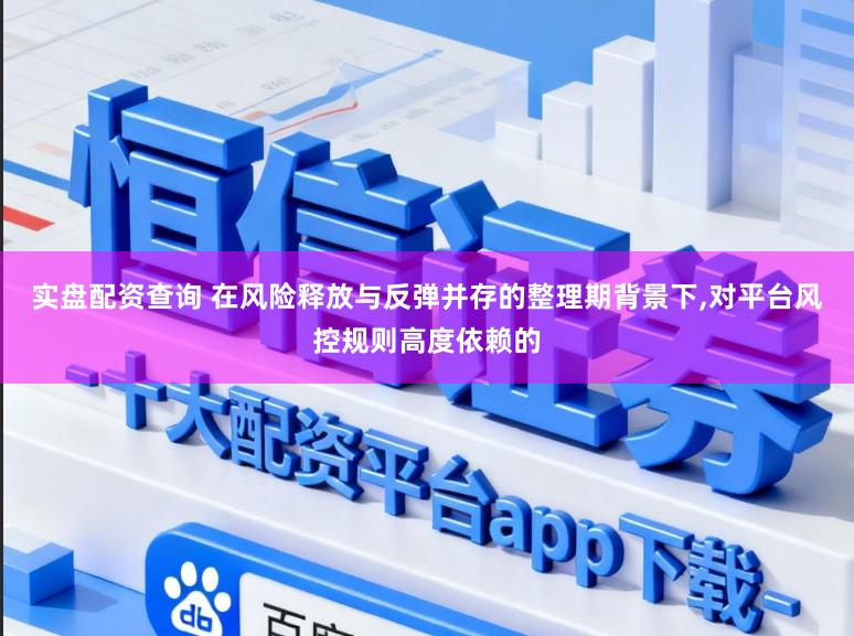 实盘配资查询 在风险释放与反弹并存的整理期背景下,对平台风控规则高度依赖的
