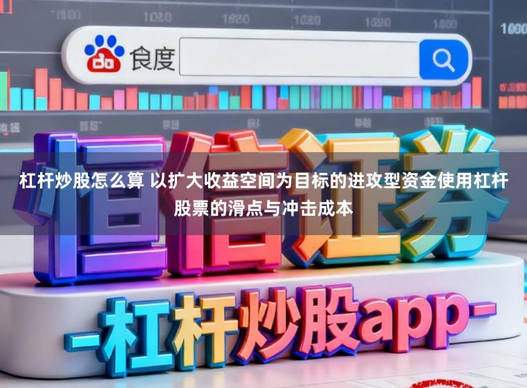 杠杆炒股怎么算 以扩大收益空间为目标的进攻型资金使用杠杆股票的滑点与冲击成本