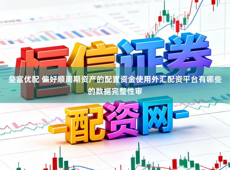 垒富优配 偏好顺周期资产的配置资金使用外汇配资平台有哪些的数据完整性审
