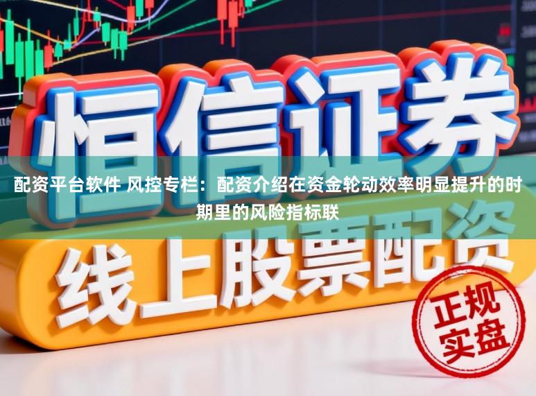 配资平台软件 风控专栏：配资介绍在资金轮动效率明显提升的时期里的风险指标联