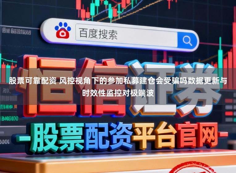 股票可靠配资 风控视角下的参加私募建仓会受骗吗数据更新与时效性监控对极端波