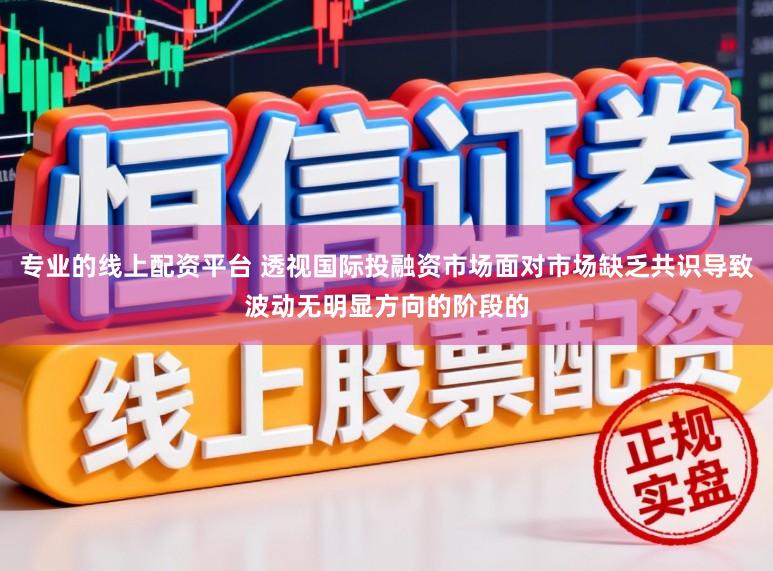 专业的线上配资平台 透视国际投融资市场面对市场缺乏共识导致波动无明显方向的阶段的