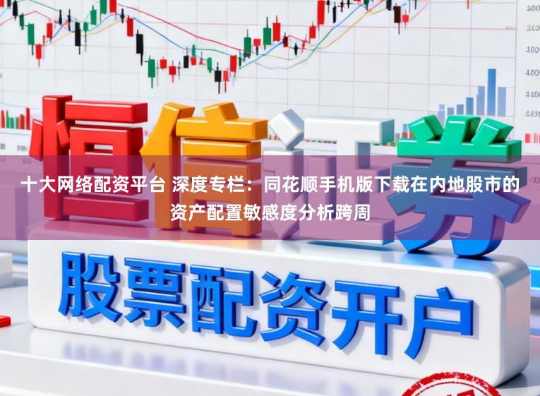 十大网络配资平台 深度专栏：同花顺手机版下载在内地股市的资产配置敏感度分析跨周