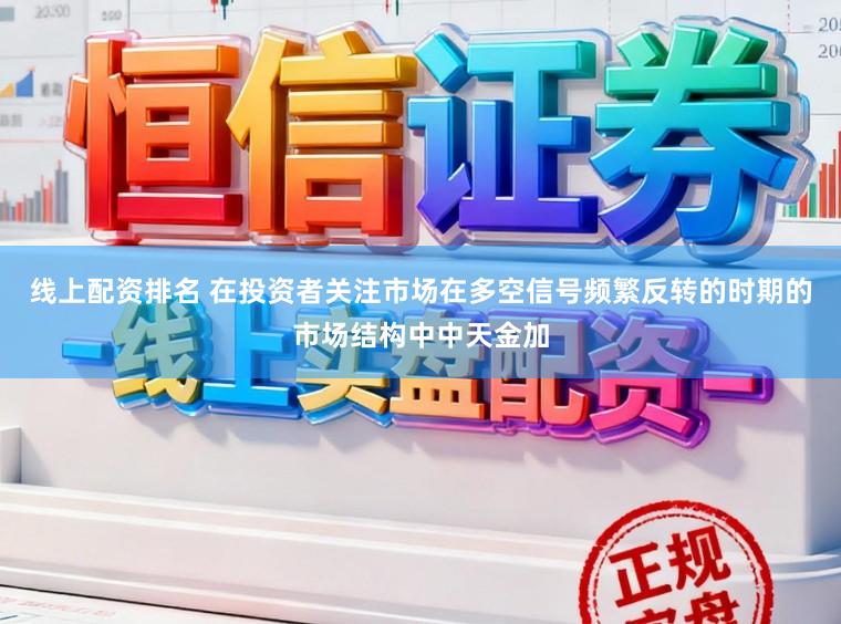 线上配资排名 在投资者关注市场在多空信号频繁反转的时期的市场结构中中天金加