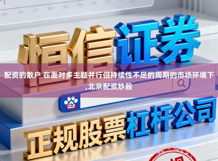 配资的散户 在面对多主题并行但持续性不足的周期的市场环境下,北京配资炒股