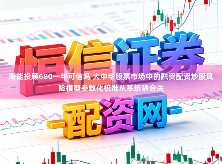 海能投顾680一年可信吗 大中华股票市场中的融资配资炒股风险模型参数化校准从系统耦合关