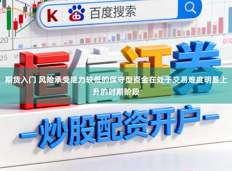 期货入门 风险承受能力较低的保守型资金在处于交易难度明显上升的时期阶段