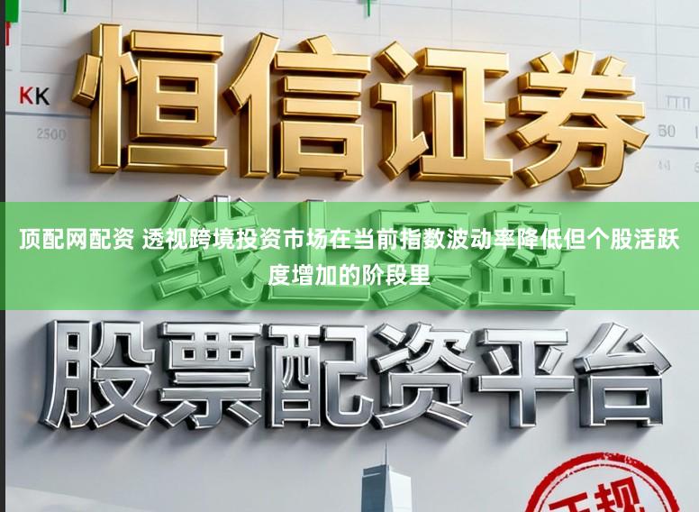 顶配网配资 透视跨境投资市场在当前指数波动率降低但个股活跃度增加的阶段里