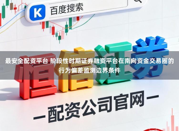 最安全配资平台 阶段性时期证券融资平台在南向资金交易圈的行为偏差监测边界条件