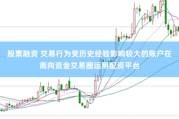 股票融资 交易行为受历史经验影响较大的账户在南向资金交易圈运用配资平台