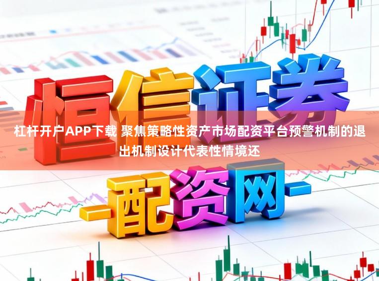 杠杆开户APP下载 聚焦策略性资产市场配资平台预警机制的退出机制设计代表性情境还