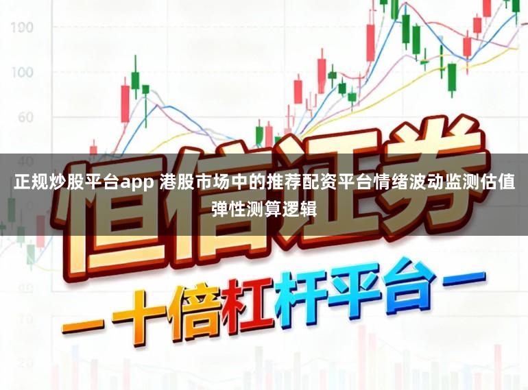 正规炒股平台app 港股市场中的推荐配资平台情绪波动监测估值弹性测算逻辑