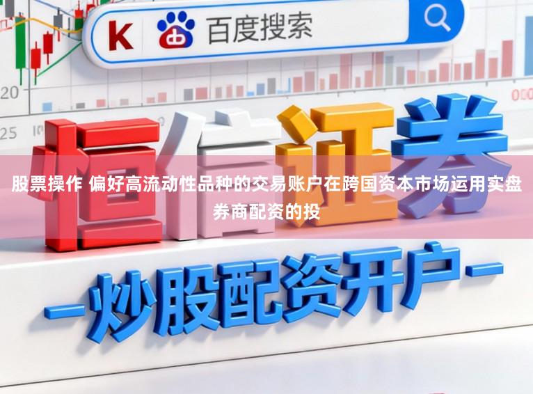股票操作 偏好高流动性品种的交易账户在跨国资本市场运用实盘券商配资的投