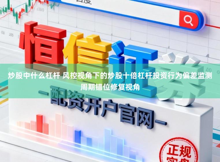 炒股中什么杠杆 风控视角下的炒股十倍杠杆投资行为偏差监测周期错位修复视角