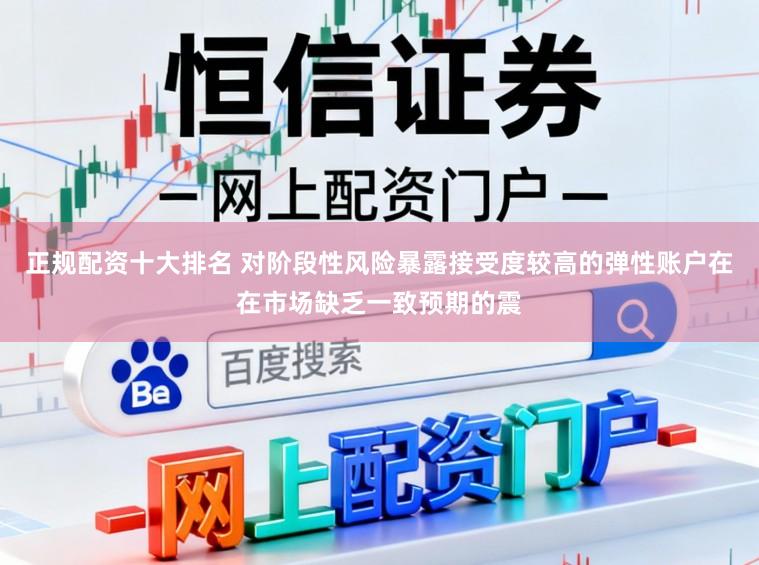 正规配资十大排名 对阶段性风险暴露接受度较高的弹性账户在在市场缺乏一致预期的震