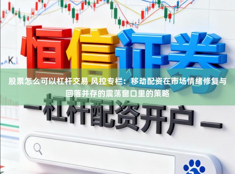 股票怎么可以杠杆交易 风控专栏：移动配资在市场情绪修复与回落并存的震荡窗口里的策略