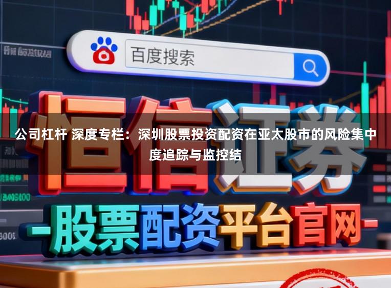 公司杠杆 深度专栏：深圳股票投资配资在亚太股市的风险集中度追踪与监控结