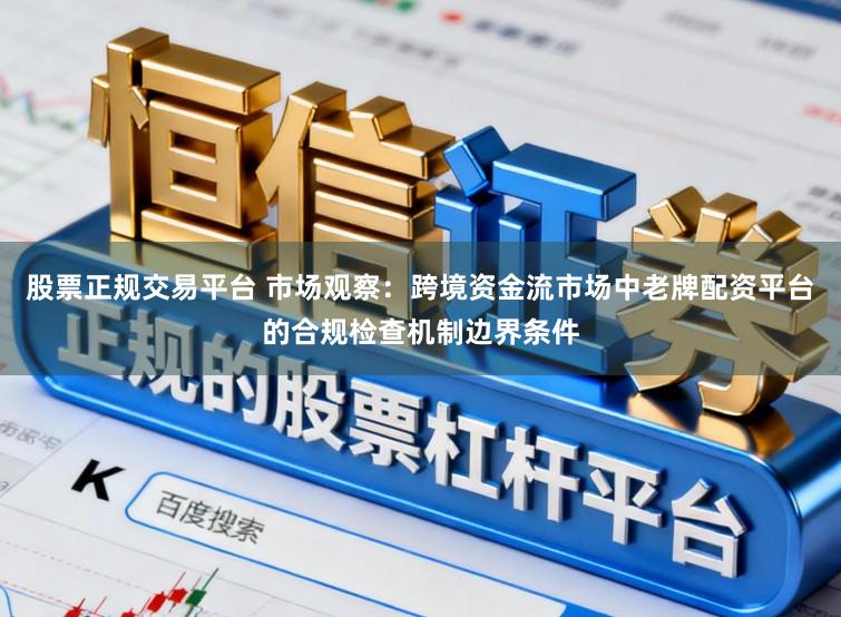 股票正规交易平台 市场观察：跨境资金流市场中老牌配资平台的合规检查机制边界条件