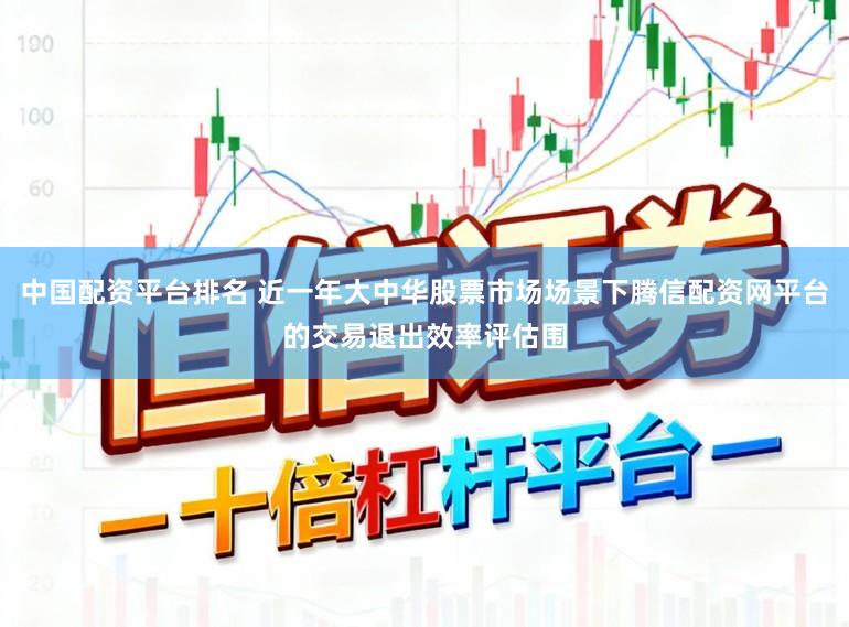 中国配资平台排名 近一年大中华股票市场场景下腾信配资网平台的交易退出效率评估围