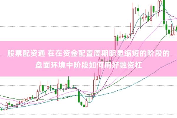 股票配资通 在在资金配置周期明显缩短的阶段的盘面环境中阶段如何用好融资杠