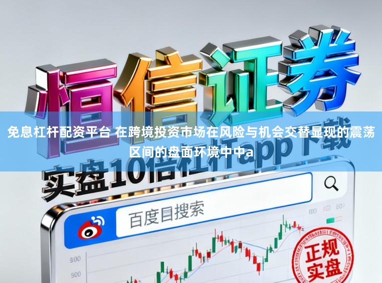 免息杠杆配资平台 在跨境投资市场在风险与机会交替显现的震荡区间的盘面环境中中a