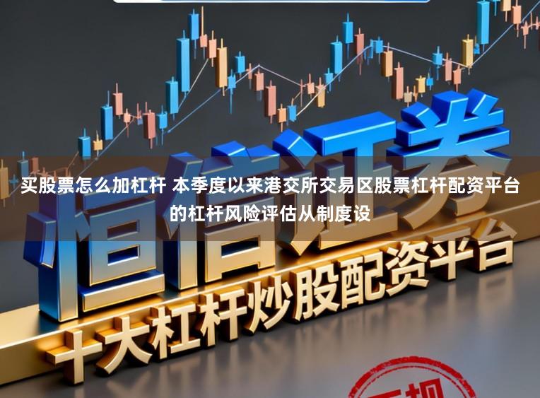 买股票怎么加杠杆 本季度以来港交所交易区股票杠杆配资平台的杠杆风险评估从制度设
