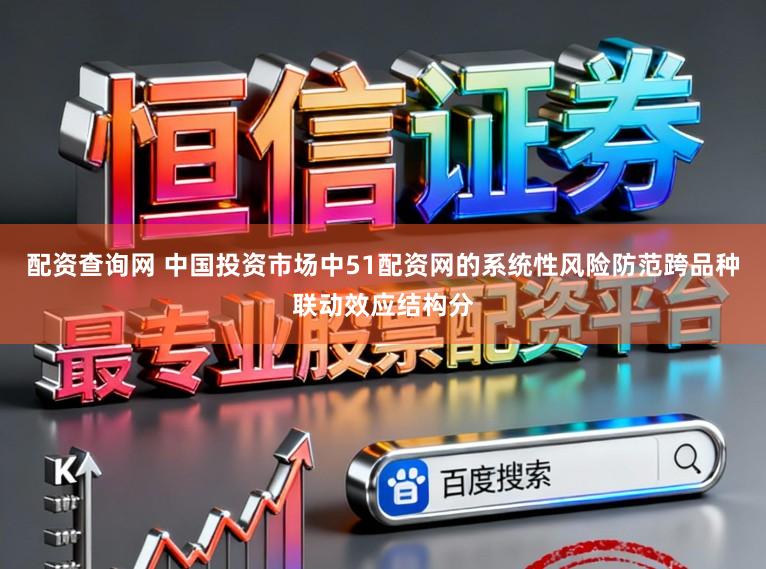 配资查询网 中国投资市场中51配资网的系统性风险防范跨品种联动效应结构分