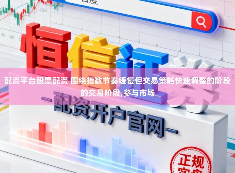 配资平台股票配资 围绕指数节奏缓慢但交易策略快速调整的阶段的交易阶段,参与市场