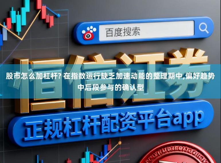 股市怎么加杠杆? 在指数运行缺乏加速动能的整理期中,偏好趋势中后段参与的确认型