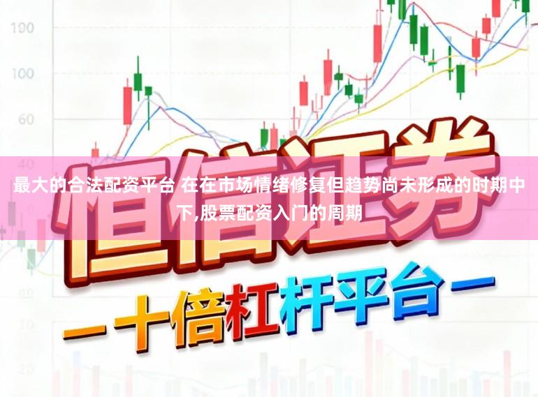最大的合法配资平台 在在市场情绪修复但趋势尚未形成的时期中下,股票配资入门的周期