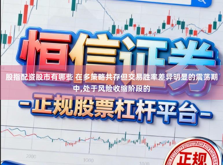 股指配资股市有哪些 在多策略共存但交易胜率差异明显的震荡期中,处于风险收缩阶段的