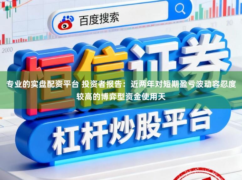 专业的实盘配资平台 投资者报告：近两年对短期盈亏波动容忍度较高的博弈型资金使用天