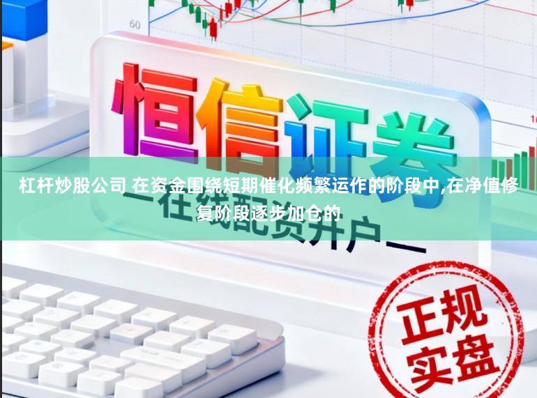 杠杆炒股公司 在资金围绕短期催化频繁运作的阶段中,在净值修复阶段逐步加仓的