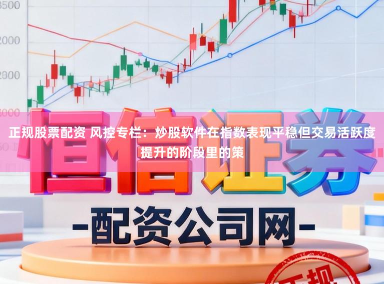 正规股票配资 风控专栏：炒股软件在指数表现平稳但交易活跃度提升的阶段里的策