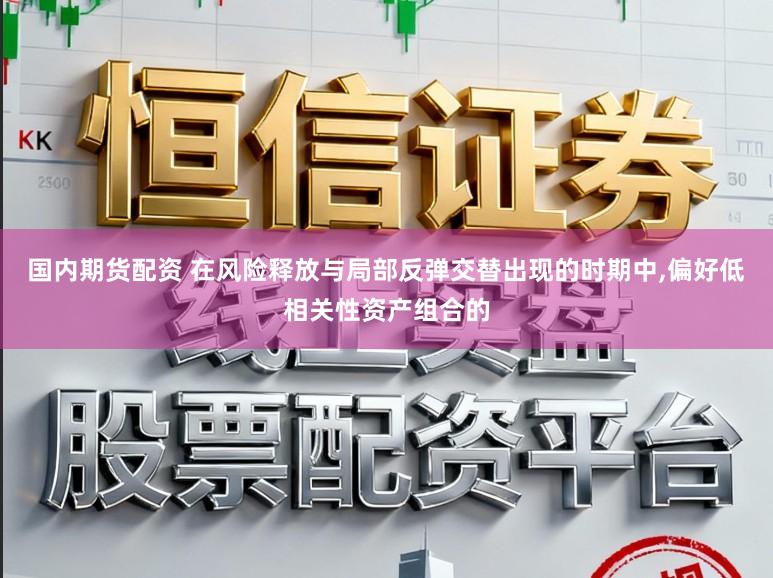 国内期货配资 在风险释放与局部反弹交替出现的时期中,偏好低相关性资产组合的