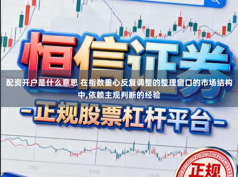 配资开户是什么意思 在指数重心反复调整的整理窗口的市场结构中,依赖主观判断的经验