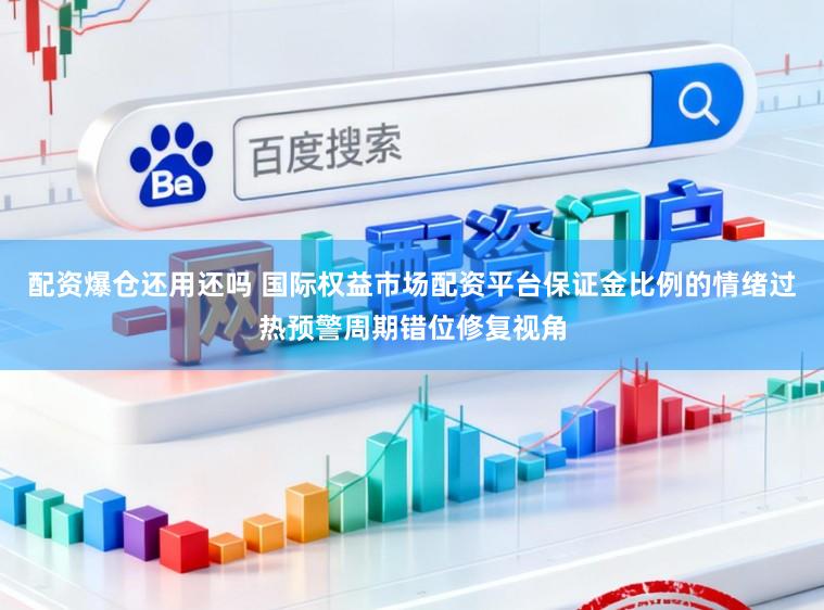 配资爆仓还用还吗 国际权益市场配资平台保证金比例的情绪过热预警周期错位修复视角