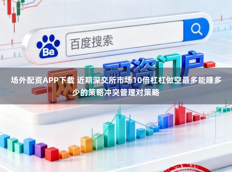 场外配资APP下载 近期深交所市场10倍杠杠做空最多能赚多少的策略冲突管理对策略