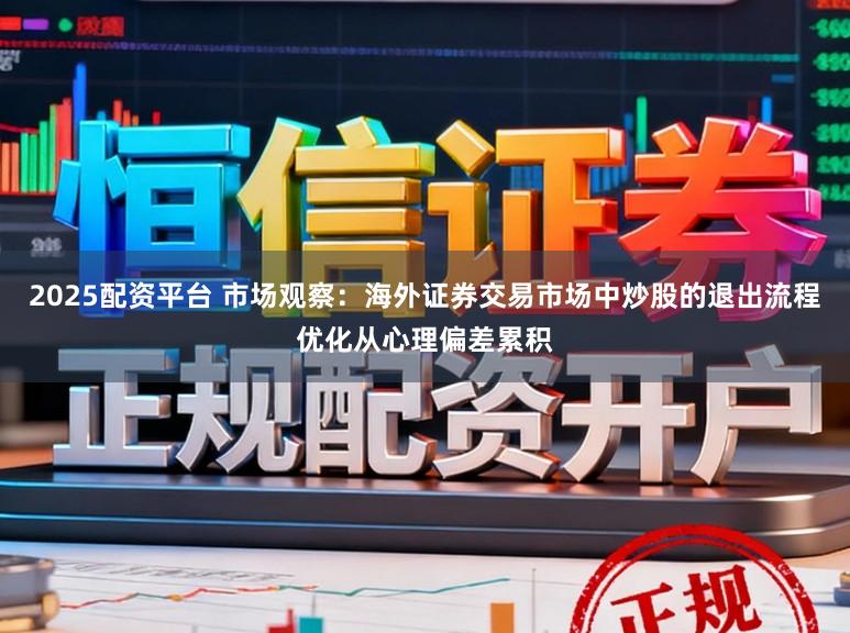 2025配资平台 市场观察：海外证券交易市场中炒股的退出流程优化从心理偏差累积